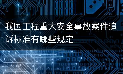 我国工程重大安全事故案件追诉标准有哪些规定