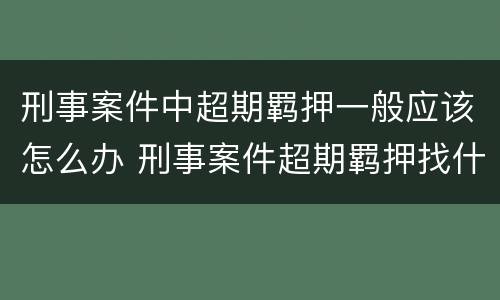 刑事案件中超期羁押一般应该怎么办 刑事案件超期羁押找什么部门申诉