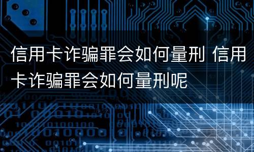 信用卡诈骗罪会如何量刑 信用卡诈骗罪会如何量刑呢