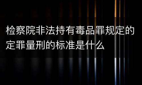 检察院非法持有毒品罪规定的定罪量刑的标准是什么