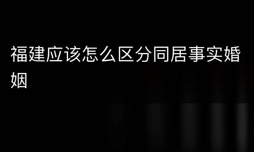 福建应该怎么区分同居事实婚姻