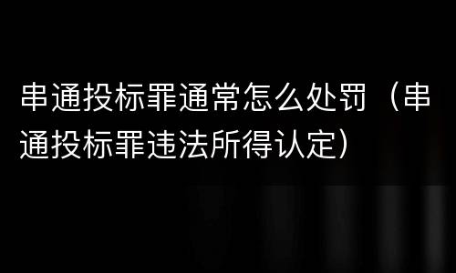 串通投标罪通常怎么处罚（串通投标罪违法所得认定）