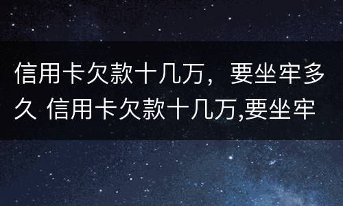 信用卡欠款十几万，要坐牢多久 信用卡欠款十几万,要坐牢多久才能解决