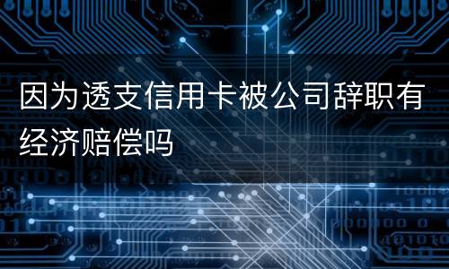 因为透支信用卡被公司辞职有经济赔偿吗