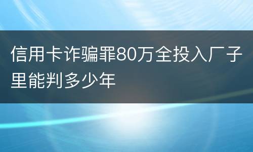 信用卡诈骗罪80万全投入厂子里能判多少年