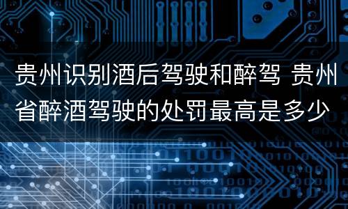 贵州识别酒后驾驶和醉驾 贵州省醉酒驾驶的处罚最高是多少