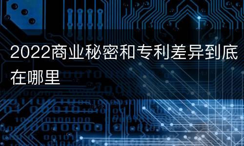 2022商业秘密和专利差异到底在哪里