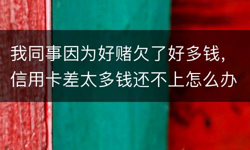 我同事因为好赌欠了好多钱，信用卡差太多钱还不上怎么办
