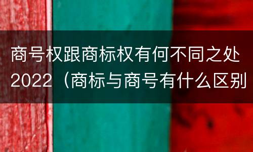 商号权跟商标权有何不同之处2022（商标与商号有什么区别）