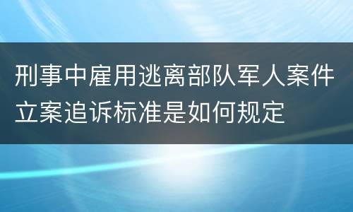 刑事中雇用逃离部队军人案件立案追诉标准是如何规定