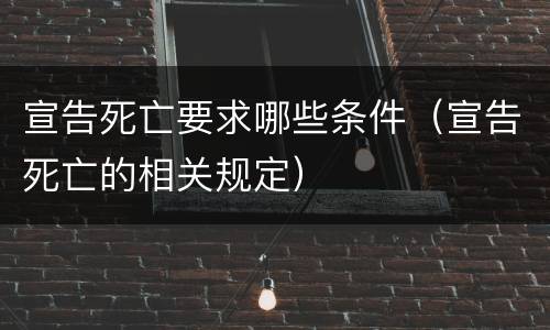 宣告死亡要求哪些条件（宣告死亡的相关规定）