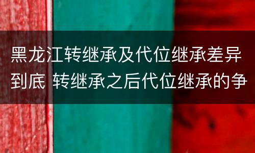 黑龙江转继承及代位继承差异到底 转继承之后代位继承的争议