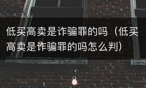 低买高卖是诈骗罪的吗（低买高卖是诈骗罪的吗怎么判）