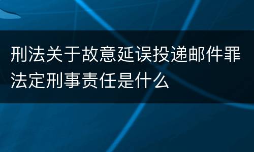 刑法关于故意延误投递邮件罪法定刑事责任是什么