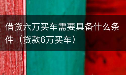 借贷六万买车需要具备什么条件（贷款6万买车）