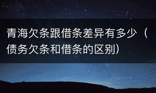 青海欠条跟借条差异有多少（债务欠条和借条的区别）