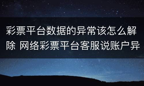 彩票平台数据的异常该怎么解除 网络彩票平台客服说账户异常
