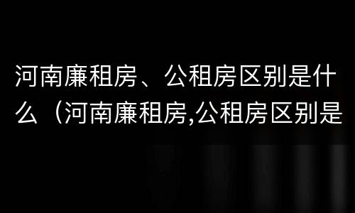 河南廉租房、公租房区别是什么（河南廉租房,公租房区别是什么呢）