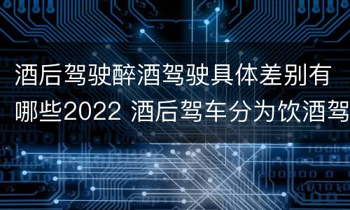 酒后驾驶醉酒驾驶具体差别有哪些2022 酒后驾车分为饮酒驾驶和醉酒驾驶