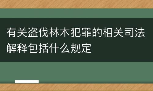 有关盗伐林木犯罪的相关司法解释包括什么规定