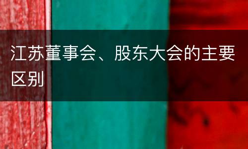 江苏董事会、股东大会的主要区别