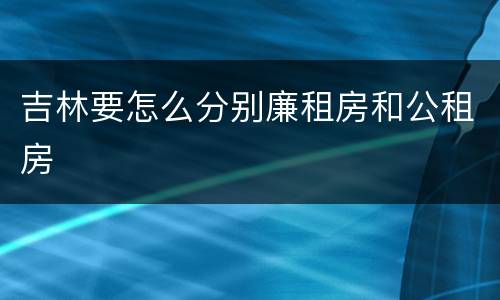 吉林要怎么分别廉租房和公租房