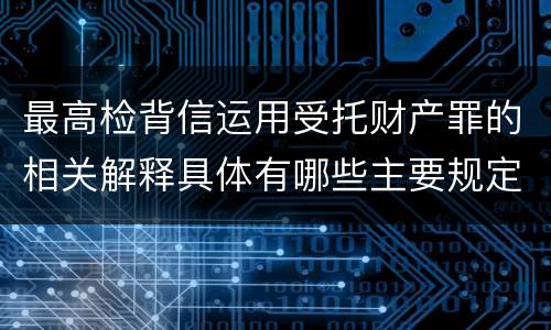 最高检背信运用受托财产罪的相关解释具体有哪些主要规定
