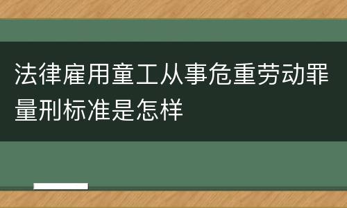 法律雇用童工从事危重劳动罪量刑标准是怎样