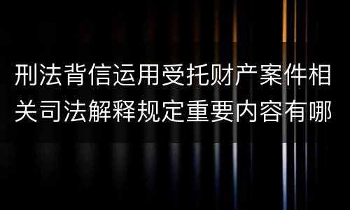 刑法背信运用受托财产案件相关司法解释规定重要内容有哪些