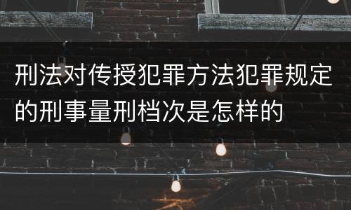 刑法对传授犯罪方法犯罪规定的刑事量刑档次是怎样的