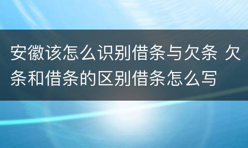 安徽该怎么识别借条与欠条 欠条和借条的区别借条怎么写