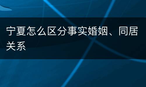 宁夏怎么区分事实婚姻、同居关系