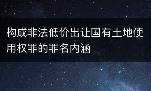 构成非法低价出让国有土地使用权罪的罪名内涵