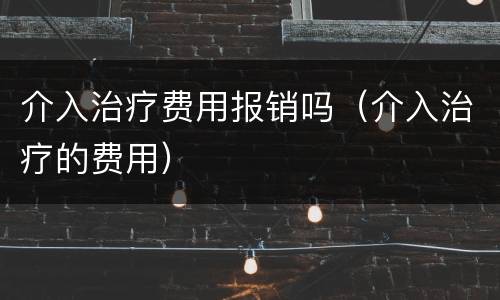 介入治疗费用报销吗（介入治疗的费用）