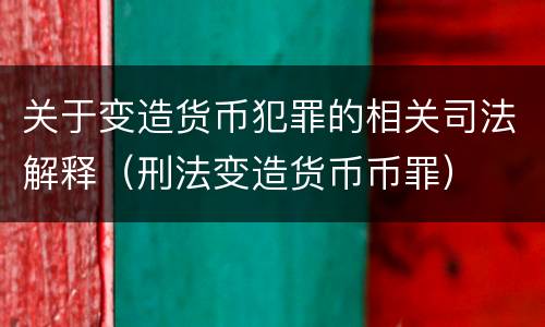 关于变造货币犯罪的相关司法解释（刑法变造货币币罪）