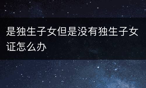 是独生子女但是没有独生子女证怎么办