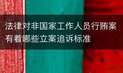 法律对非国家工作人员行贿案有着哪些立案追诉标准