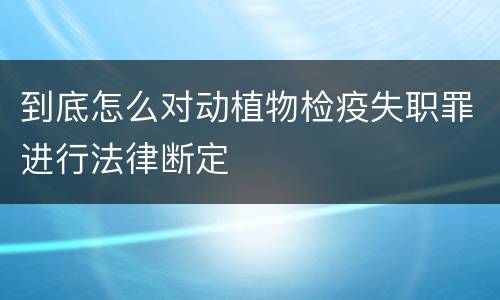 到底怎么对动植物检疫失职罪进行法律断定