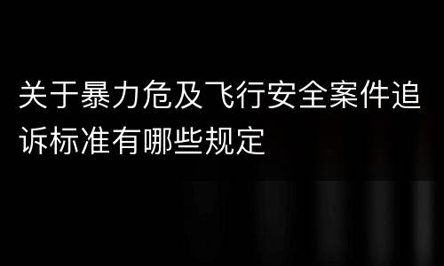 关于暴力危及飞行安全案件追诉标准有哪些规定