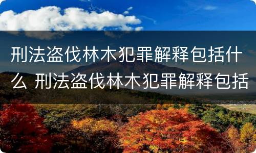 刑法盗伐林木犯罪解释包括什么 刑法盗伐林木犯罪解释包括什么内容