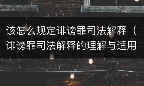 该怎么规定诽谤罪司法解释（诽谤罪司法解释的理解与适用）