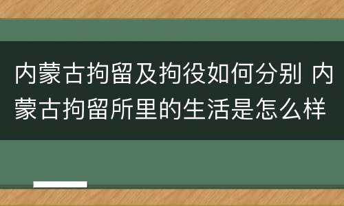 内蒙古拘留及拘役如何分别 内蒙古拘留所里的生活是怎么样的