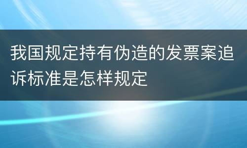 我国规定持有伪造的发票案追诉标准是怎样规定