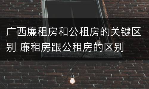 广西廉租房和公租房的关键区别 廉租房跟公租房的区别