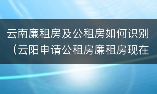 云南廉租房及公租房如何识别（云阳申请公租房廉租房现在的什么地方）