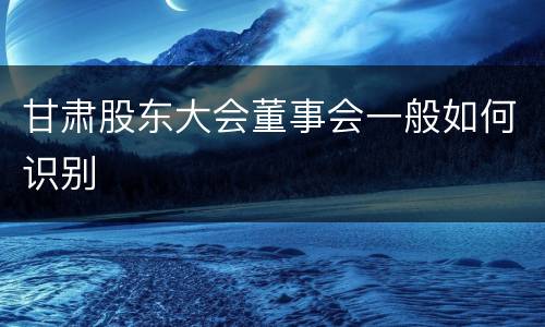 甘肃股东大会董事会一般如何识别