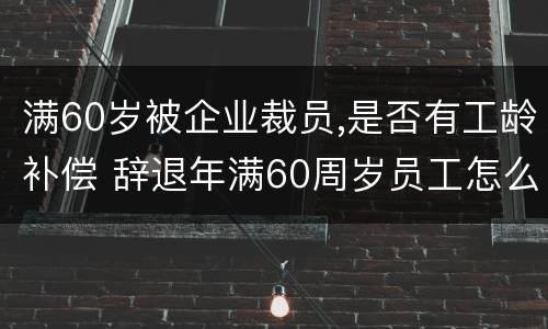 满60岁被企业裁员,是否有工龄补偿 辞退年满60周岁员工怎么补偿