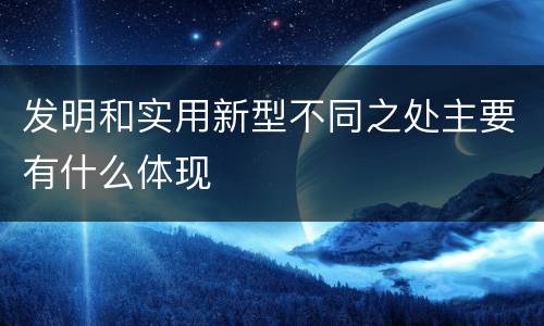 发明和实用新型不同之处主要有什么体现