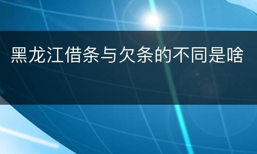 黑龙江借条与欠条的不同是啥