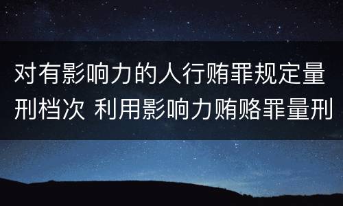 对有影响力的人行贿罪规定量刑档次 利用影响力贿赂罪量刑数额